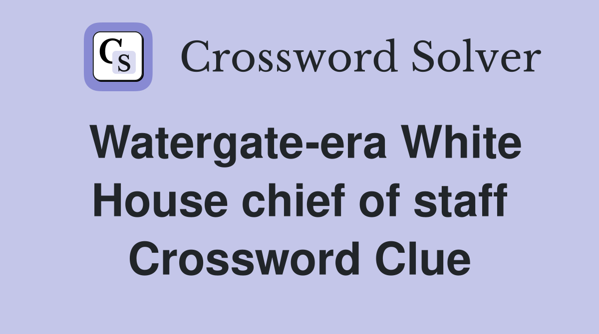 Watergate-era White House chief of staff Crossword Clue
