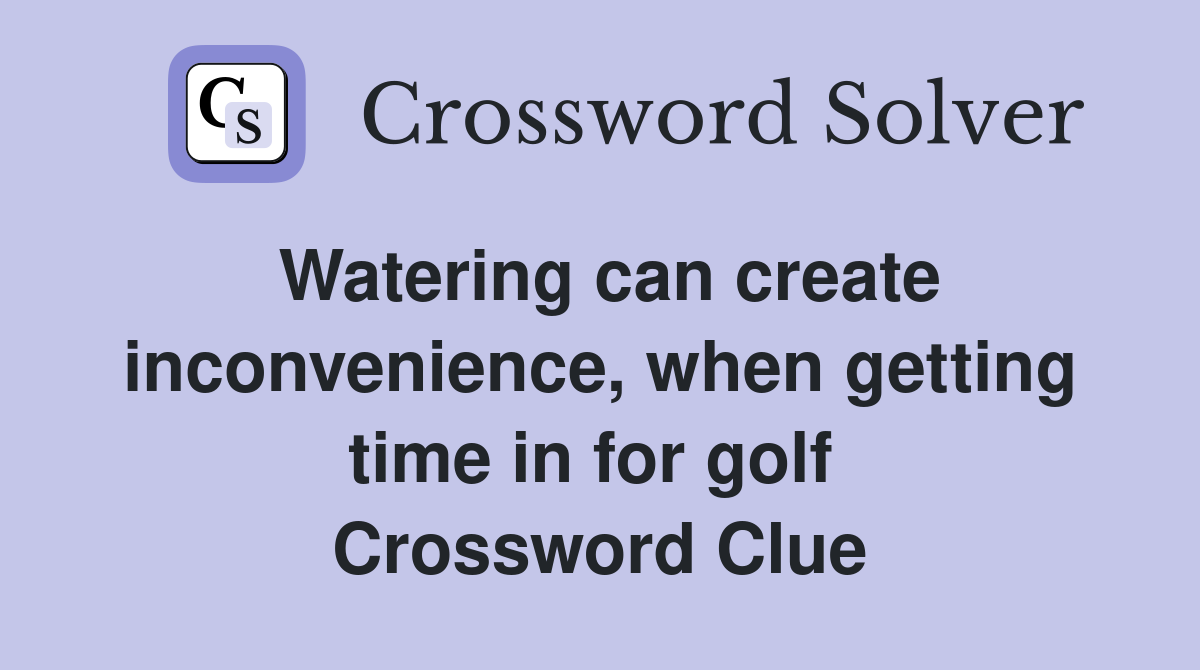 Watering can create inconvenience, when getting time in for golf  Crossword Clue
