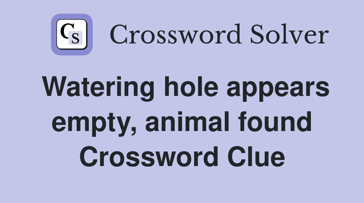 Watering hole appears empty, animal found Crossword Clue