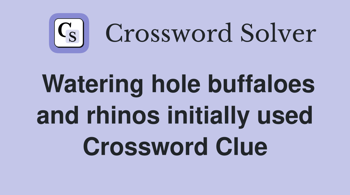Watering hole buffaloes and rhinos initially used Crossword Clue