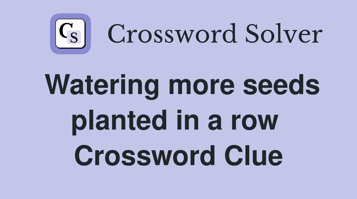 Watering more seeds planted in a row  Crossword Clue