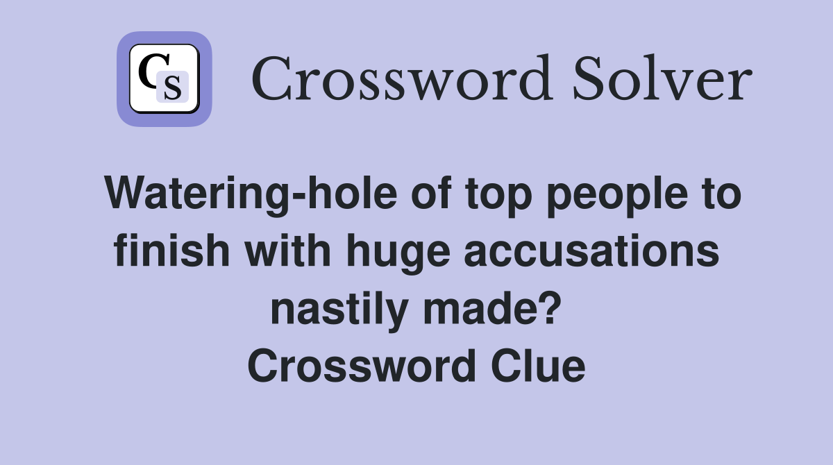 Watering-hole of top people to finish with huge accusations nastily made? Crossword Clue