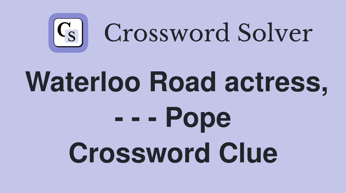 Waterloo Road actress, - - - Pope Crossword Clue