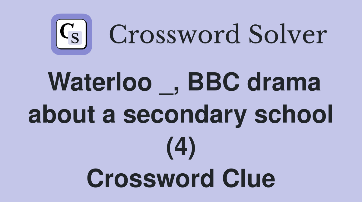 Waterloo _, BBC drama about a secondary school (4) Crossword Clue