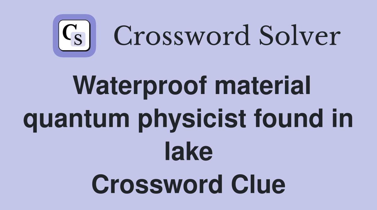 Waterproof material quantum physicist found in lake Crossword Clue