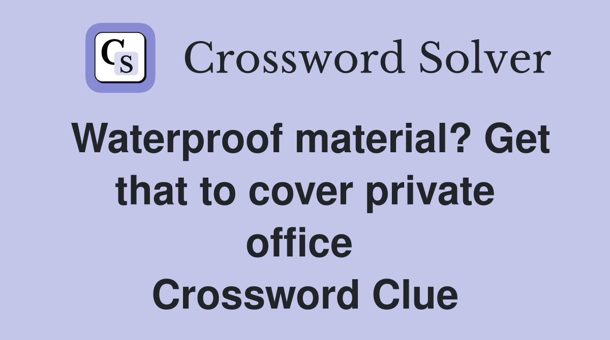 Waterproof material? Get that to cover private office  Crossword Clue