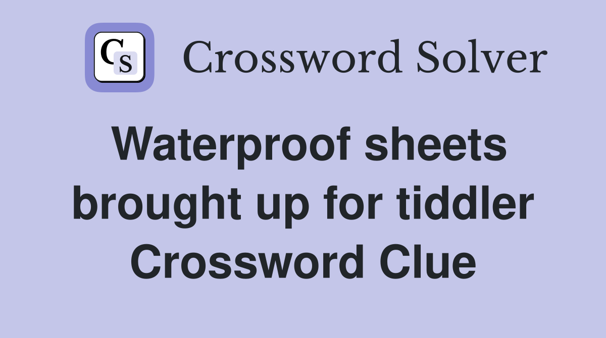 Waterproof sheets brought up for tiddler Crossword Clue