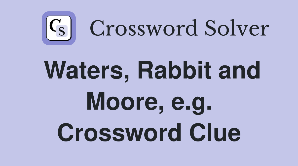 Waters, Rabbit and Moore, e.g. Crossword Clue