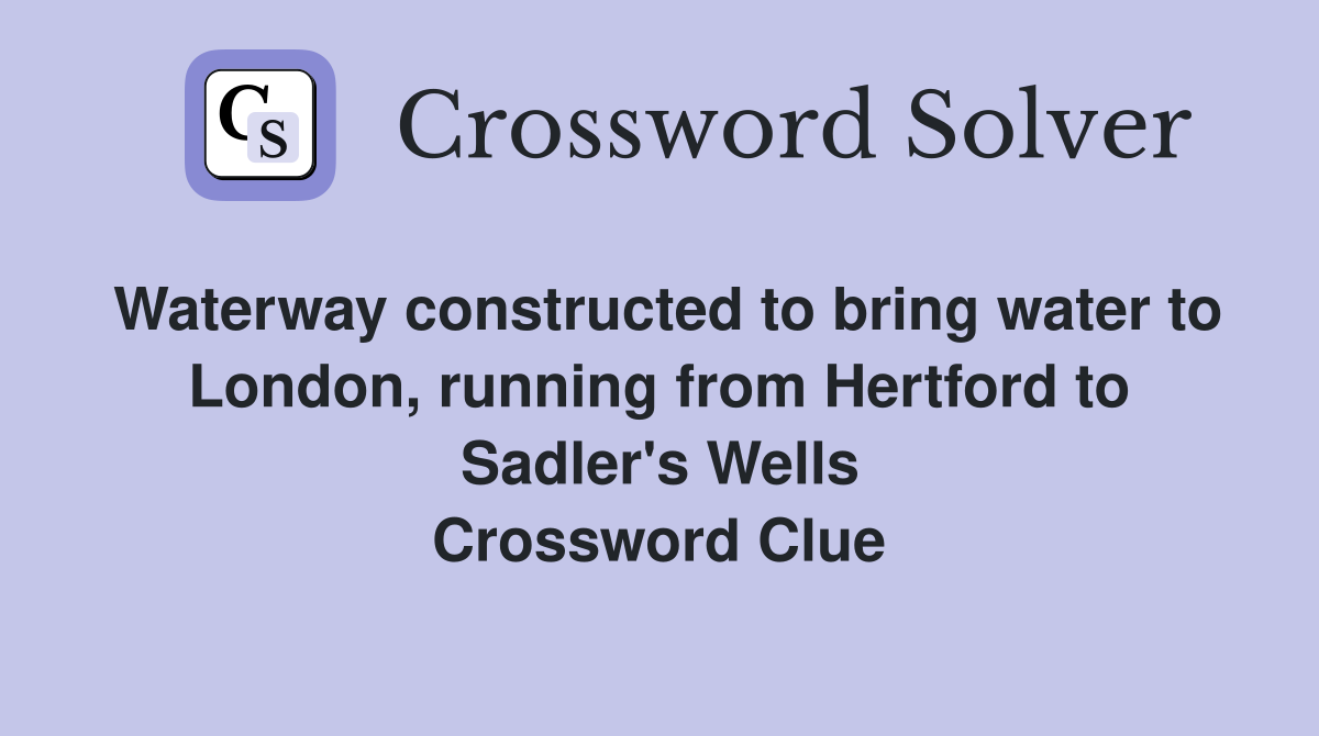 Waterway constructed to bring water to London, running from Hertford to Sadler's Wells Crossword Clue