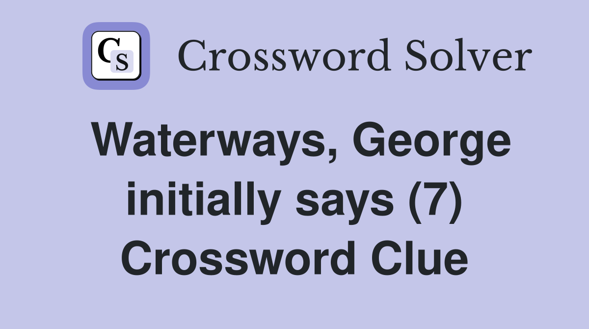 Waterways, George initially says (7) Crossword Clue