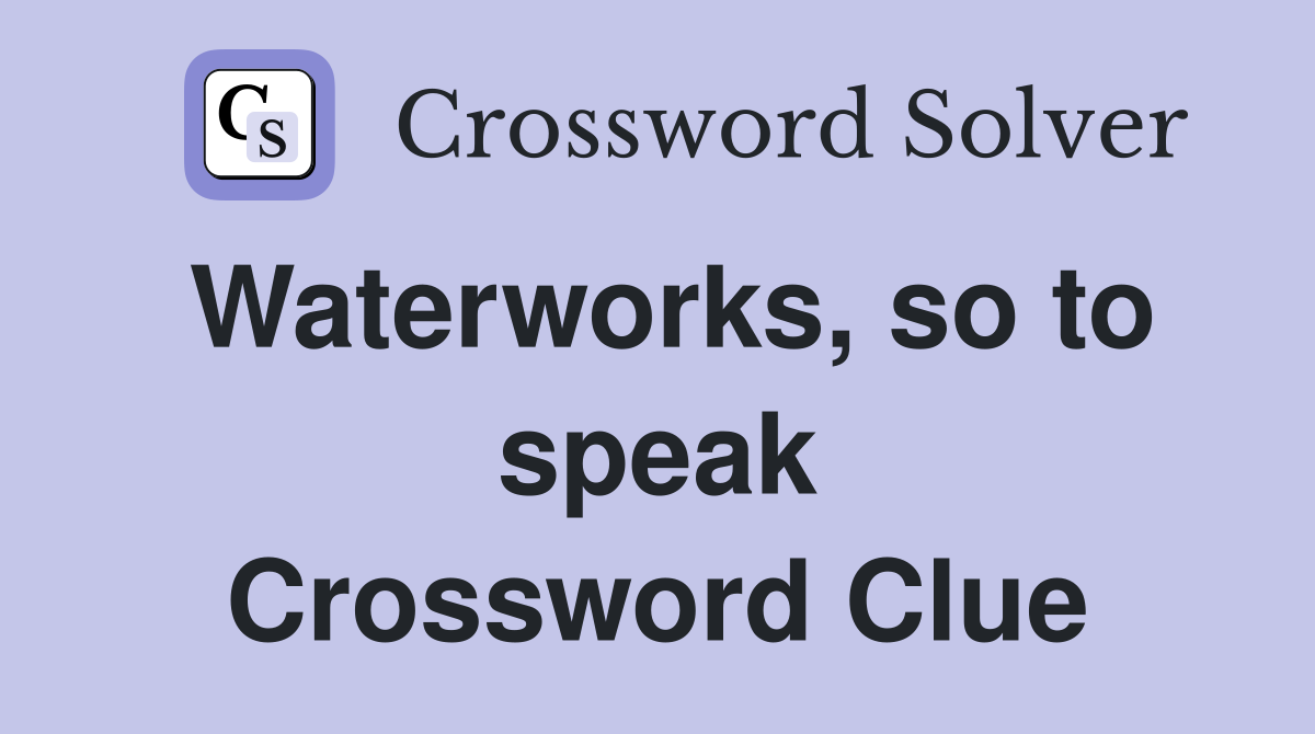 Waterworks, so to speak Crossword Clue