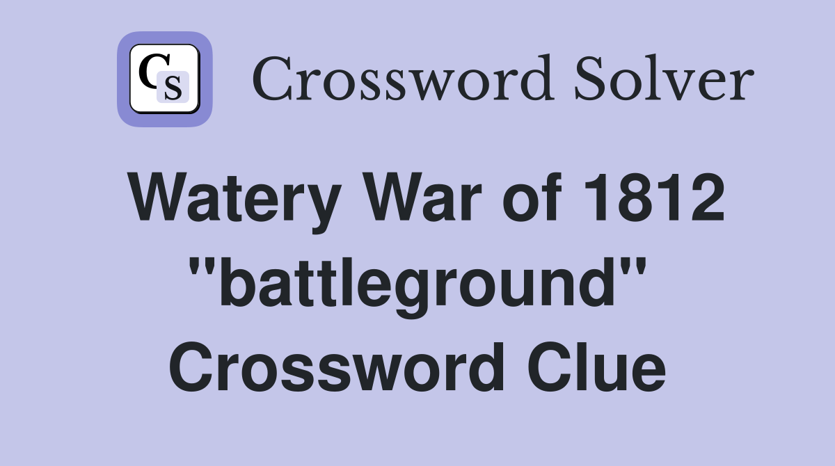 Watery War of 1812 ''battleground'' Crossword Clue