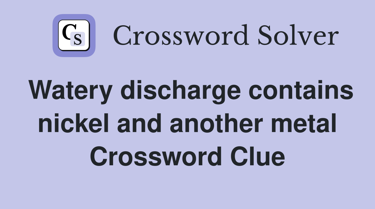 Watery discharge contains nickel and another metal Crossword Clue