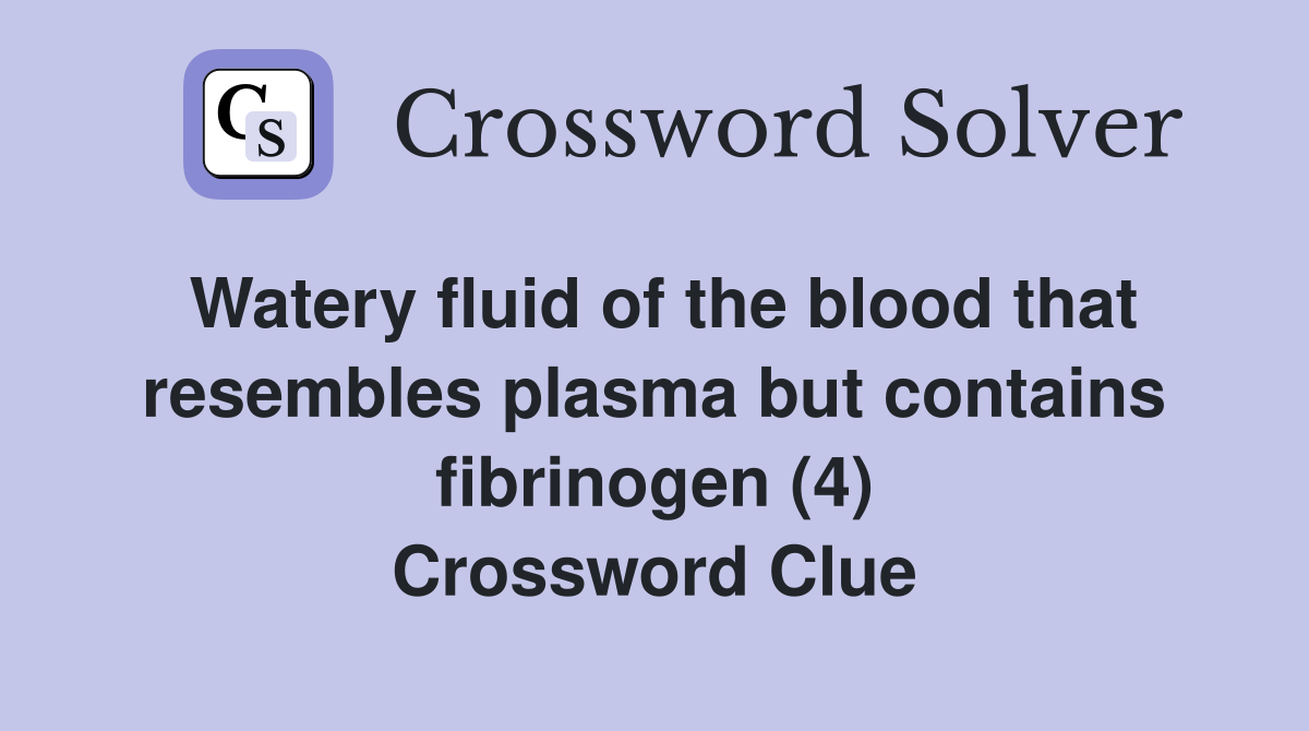 Watery fluid of the blood that resembles plasma but contains fibrinogen (4) Crossword Clue