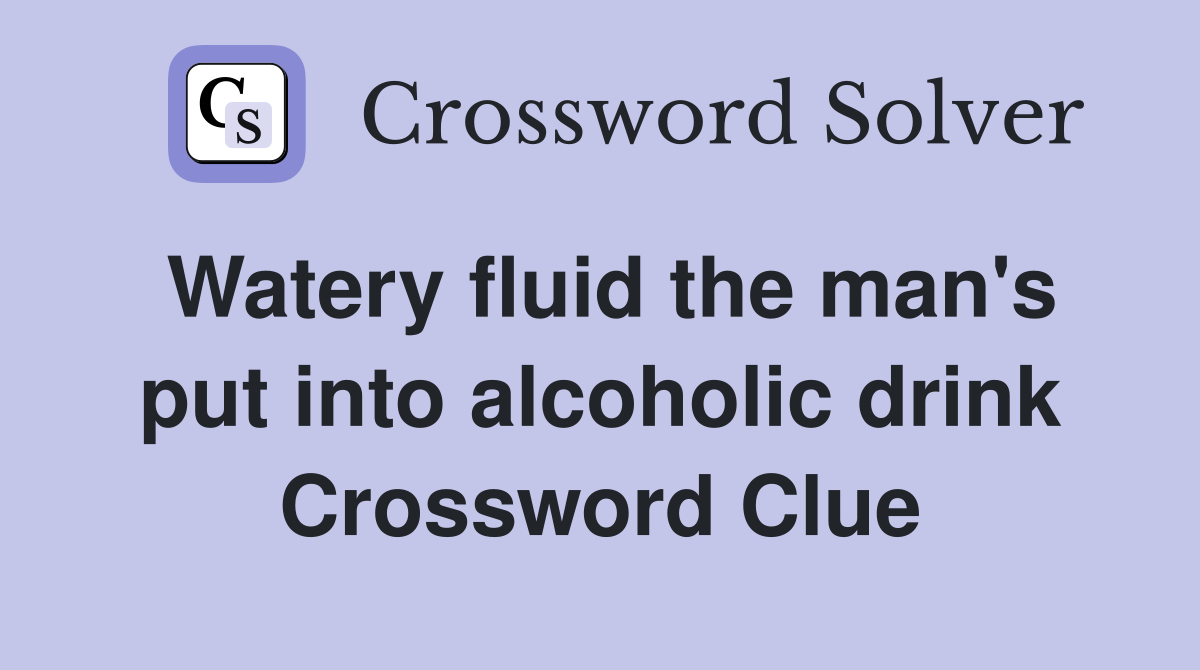 Watery fluid the man's put into alcoholic drink Crossword Clue