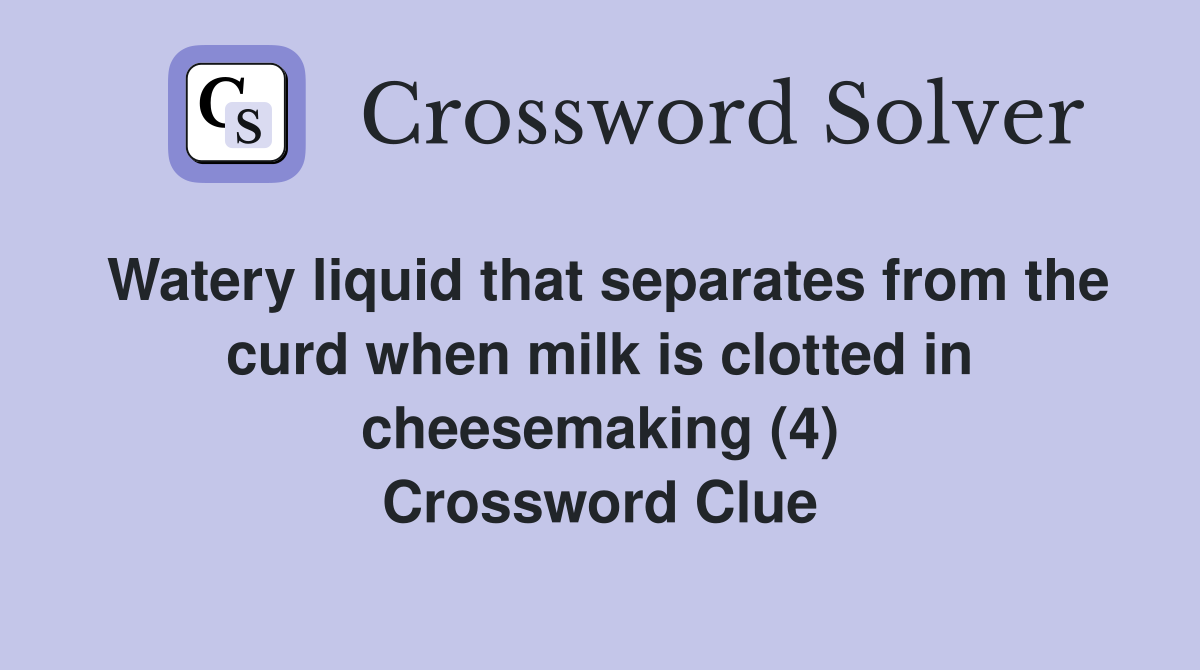 Watery liquid that separates from the curd when milk is clotted in cheesemaking (4) Crossword Clue