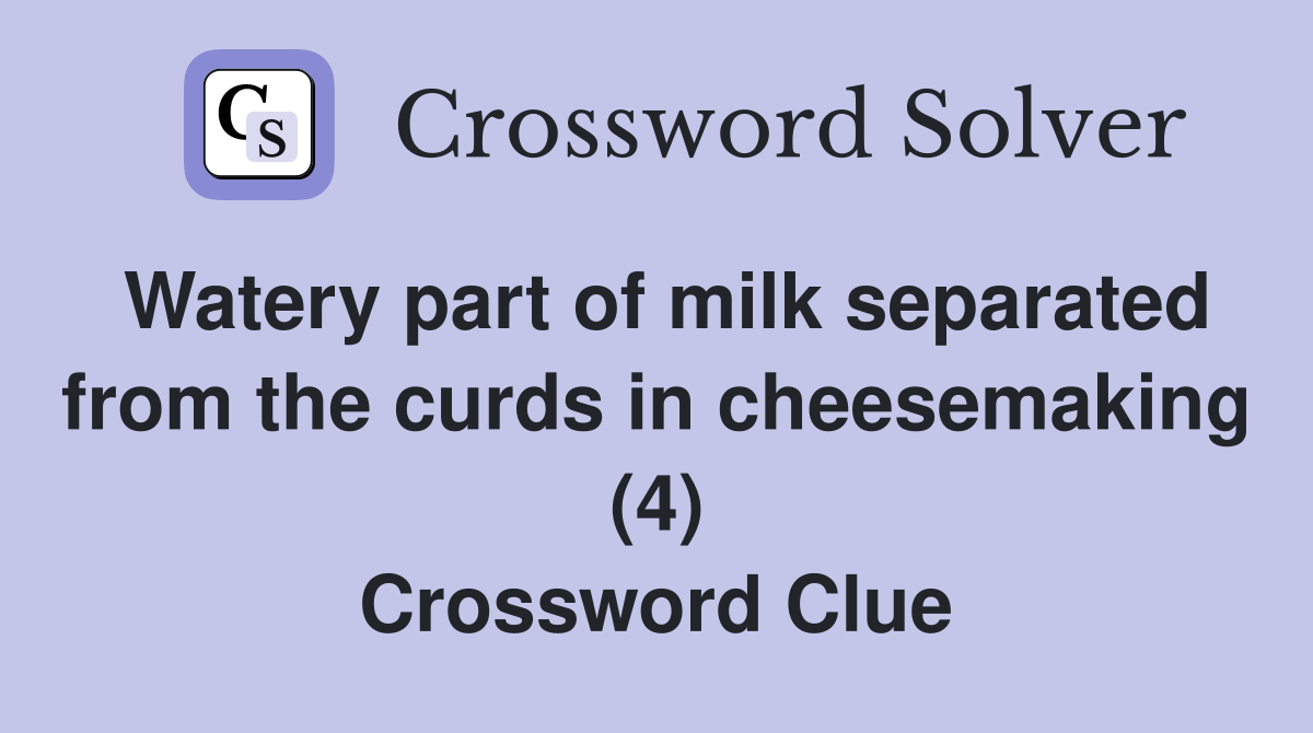 Watery part of milk separated from the curds in cheesemaking (4) Crossword Clue
