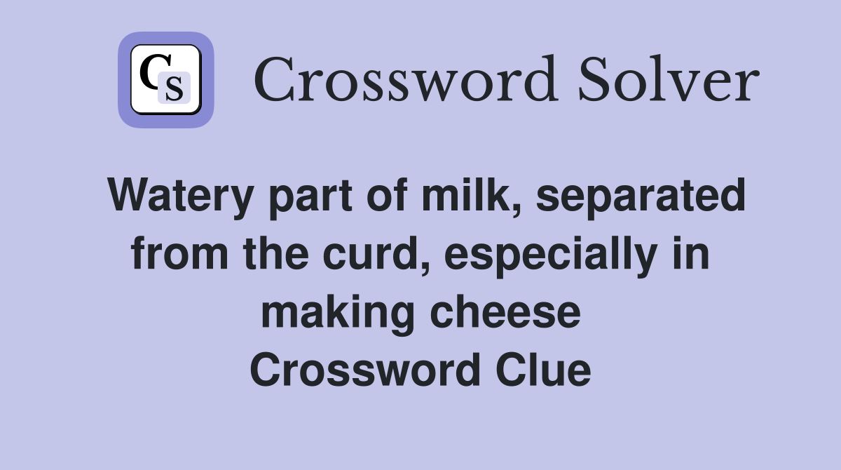 Watery part of milk, separated from the curd, especially in making cheese Crossword Clue