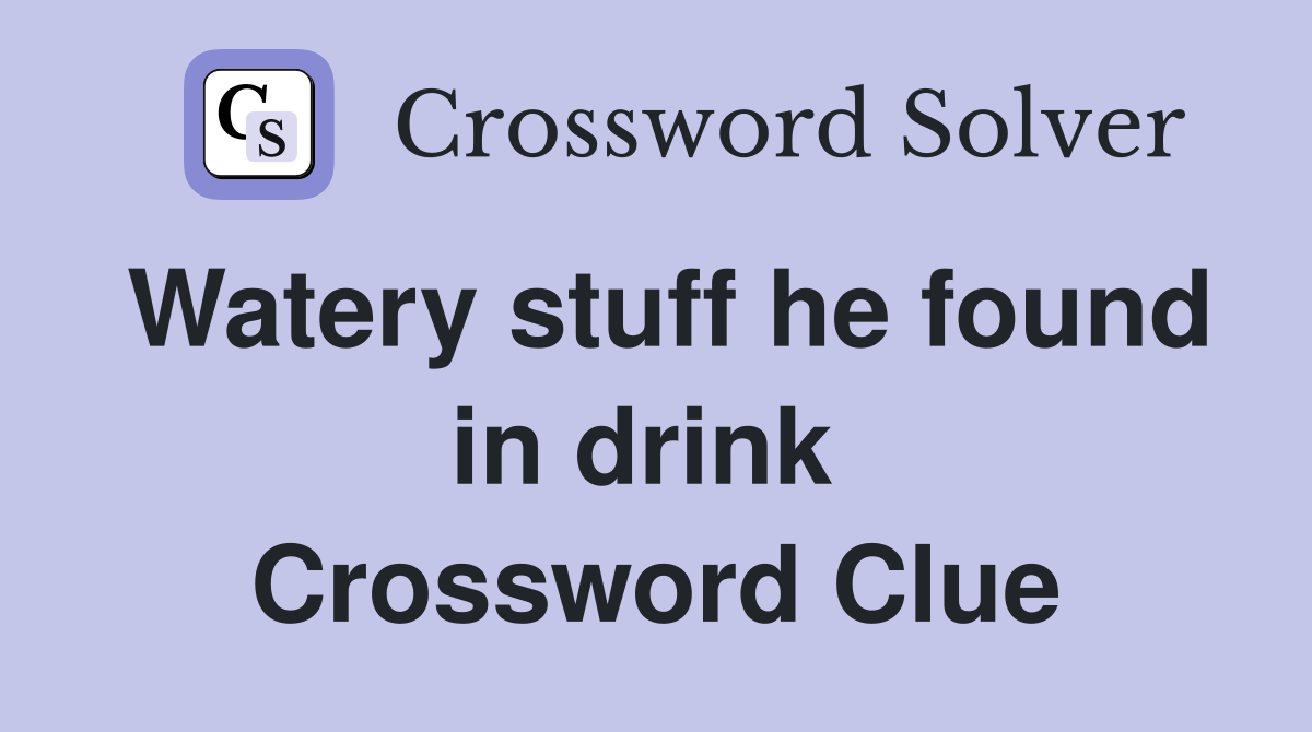 Watery stuff he found in drink  Crossword Clue