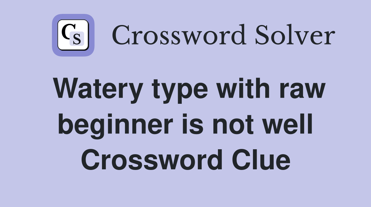 Watery type with raw beginner is not well Crossword Clue
