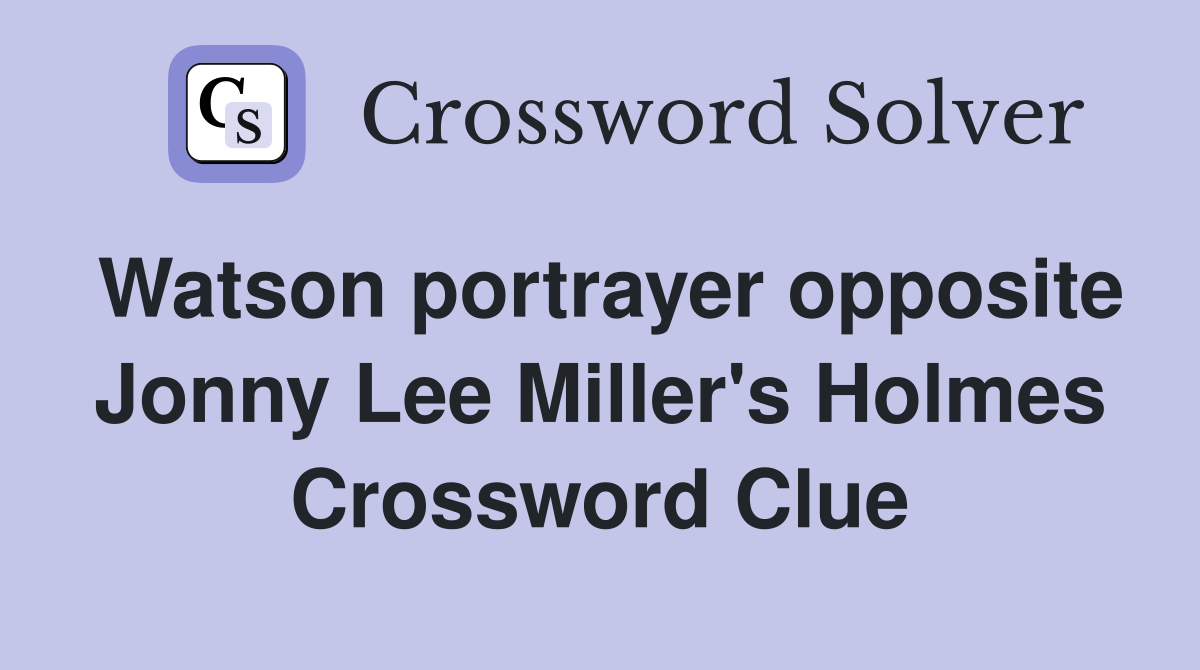 Watson portrayer opposite Jonny Lee Miller's Holmes Crossword Clue