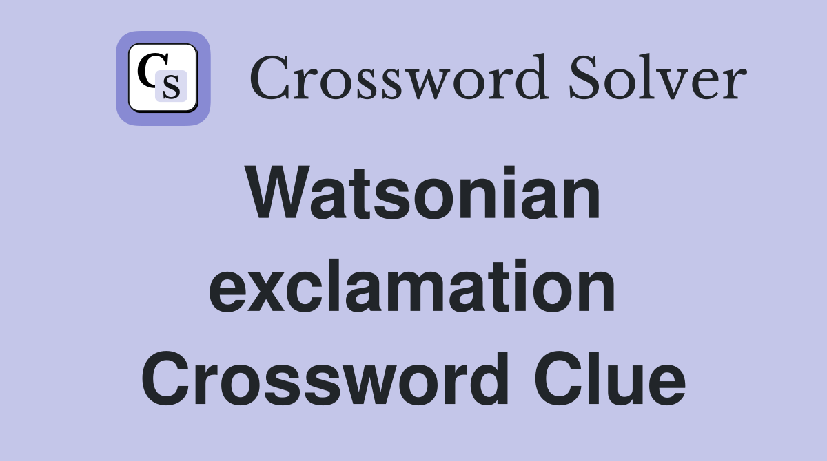 Watsonian exclamation Crossword Clue