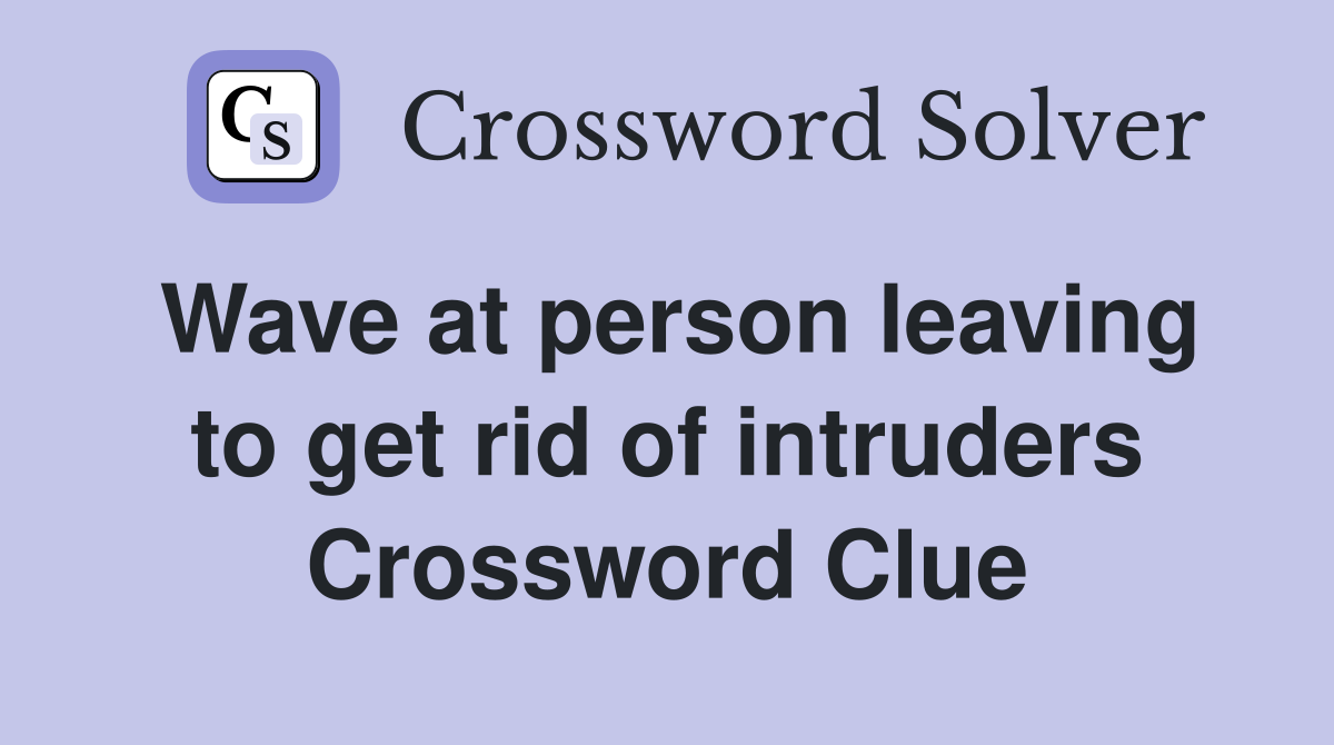 Wave at person leaving to get rid of intruders Crossword Clue