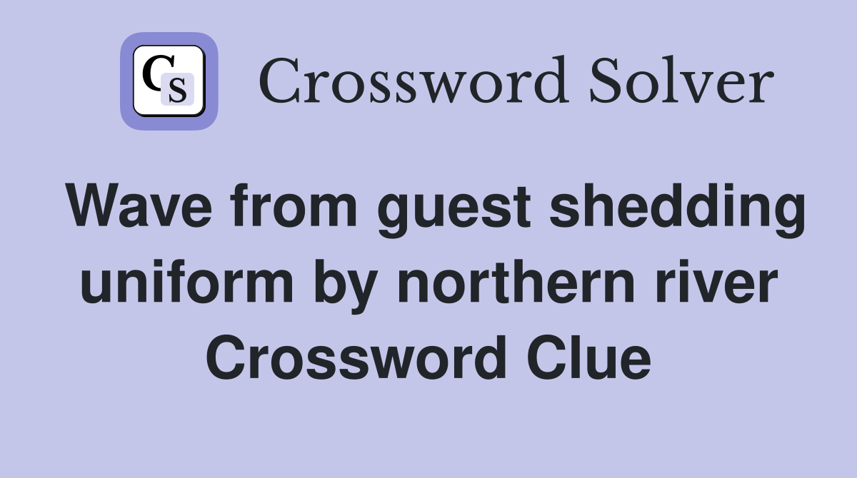 Wave from guest shedding uniform by northern river Crossword Clue