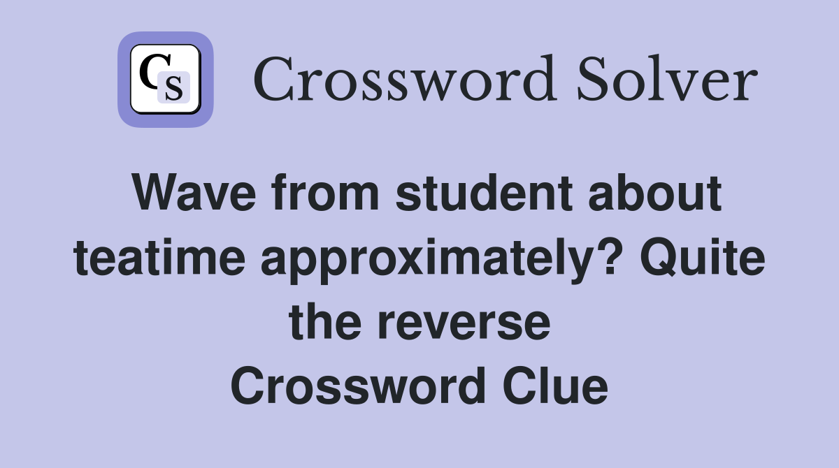 Wave from student about teatime approximately? Quite the reverse Crossword Clue