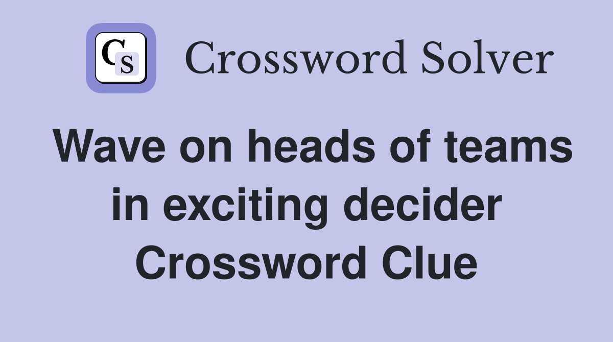 Wave on heads of teams in exciting decider Crossword Clue