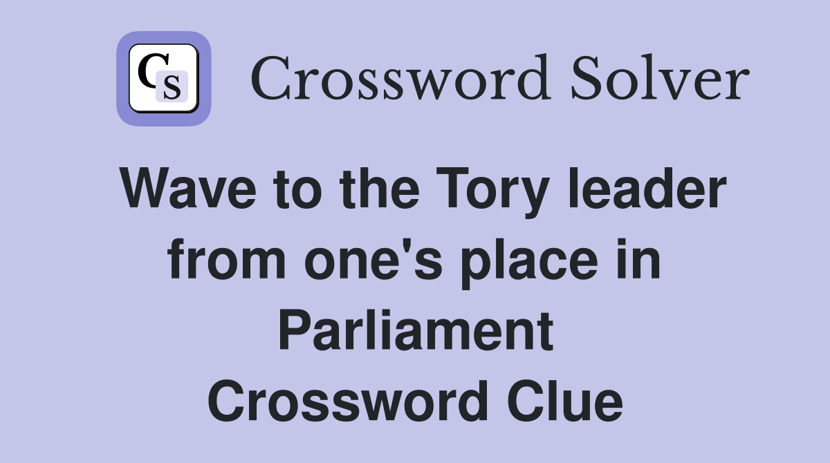 Wave to the Tory leader from one's place in Parliament Crossword Clue