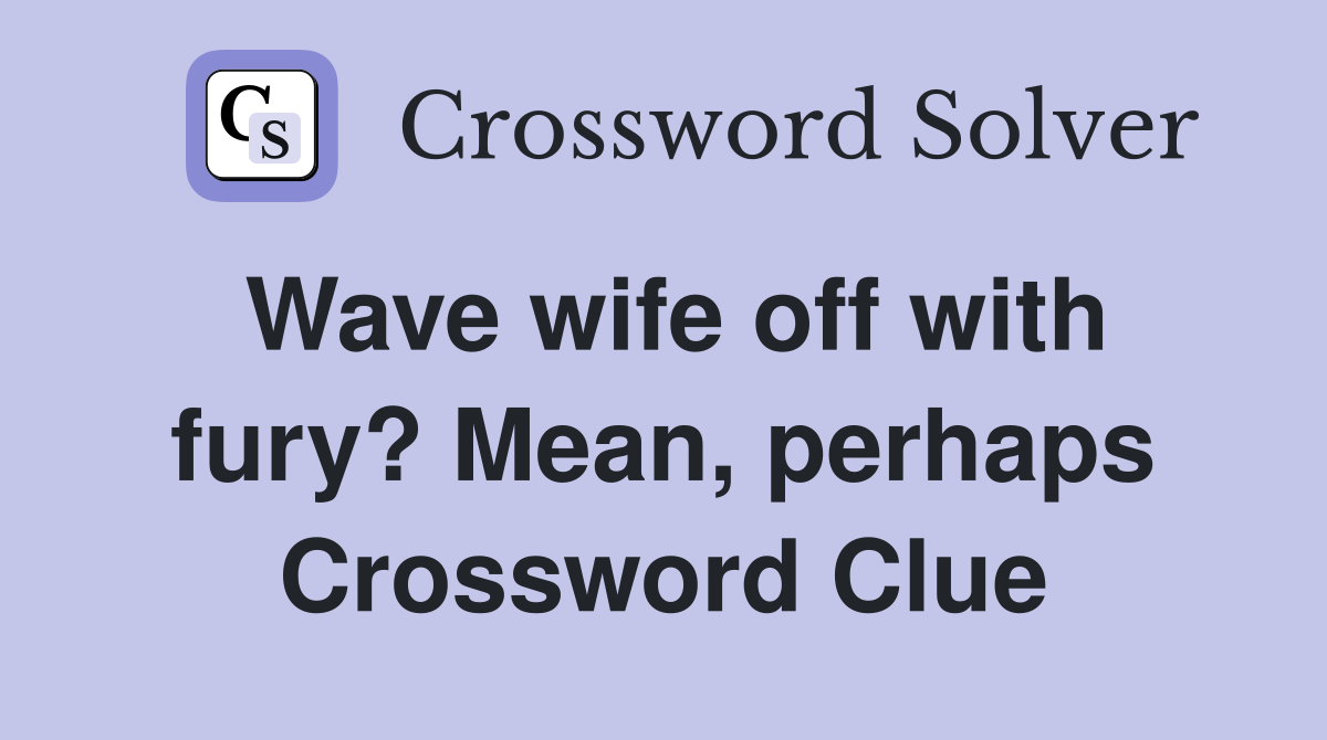 Wave wife off with fury? Mean, perhaps Crossword Clue