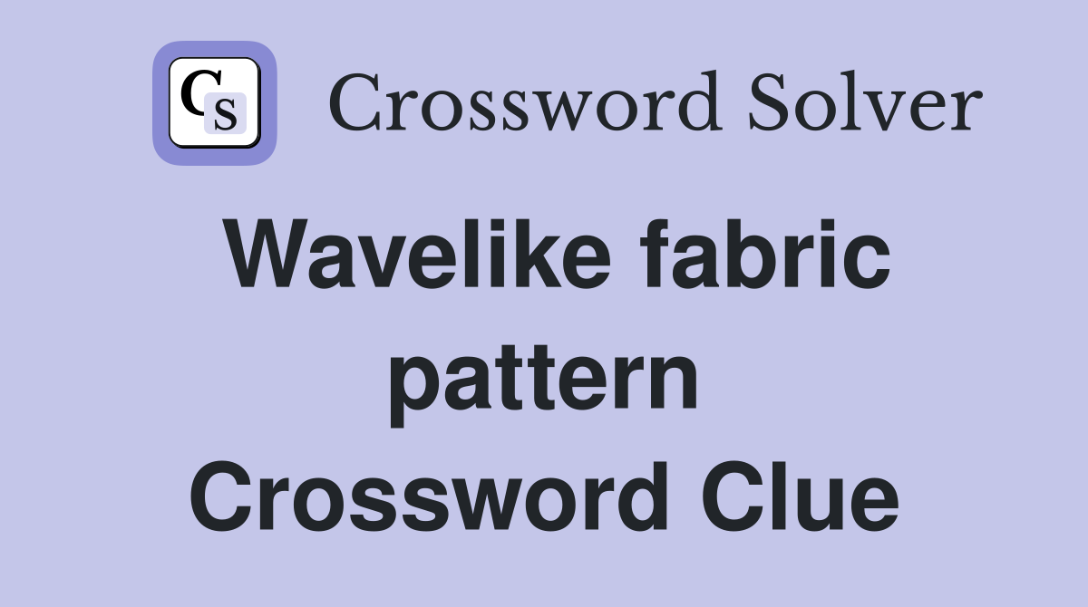 Wavelike fabric pattern Crossword Clue