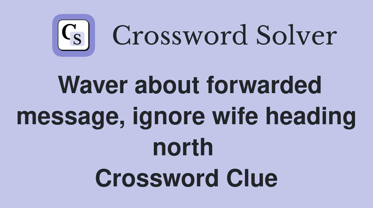 Waver about forwarded message, ignore wife heading north  Crossword Clue