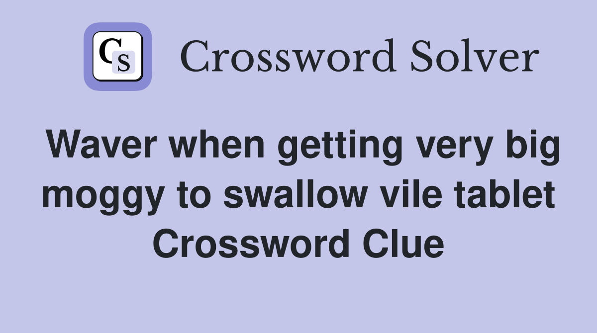 Waver when getting very big moggy to swallow vile tablet Crossword Clue