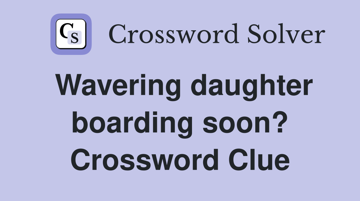 Wavering daughter boarding soon? Crossword Clue