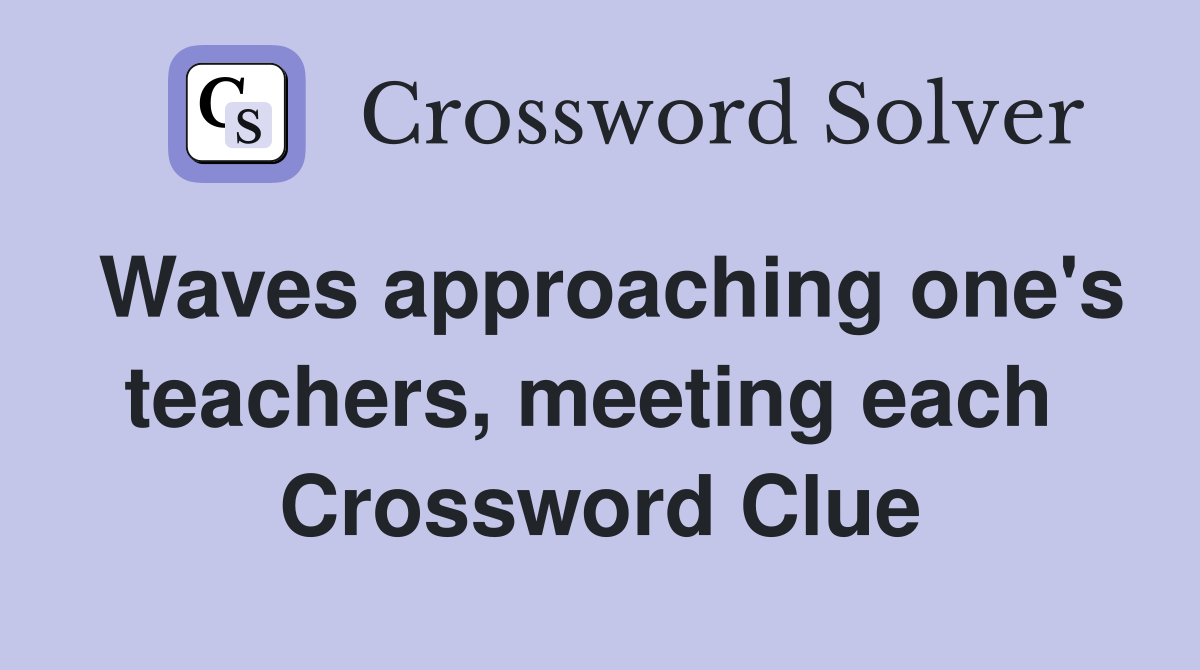 Waves approaching one's teachers, meeting each  Crossword Clue