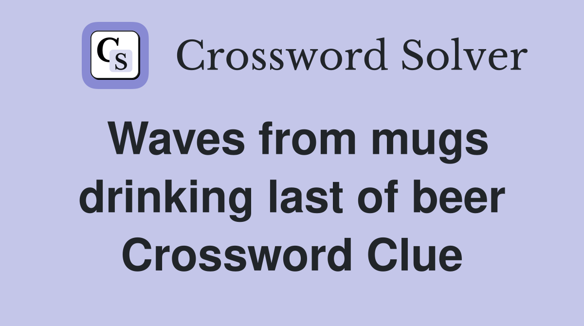 Waves from mugs drinking last of beer Crossword Clue