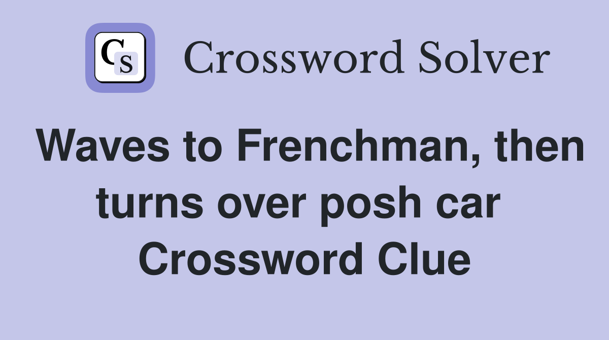 Waves to Frenchman, then turns over posh car  Crossword Clue