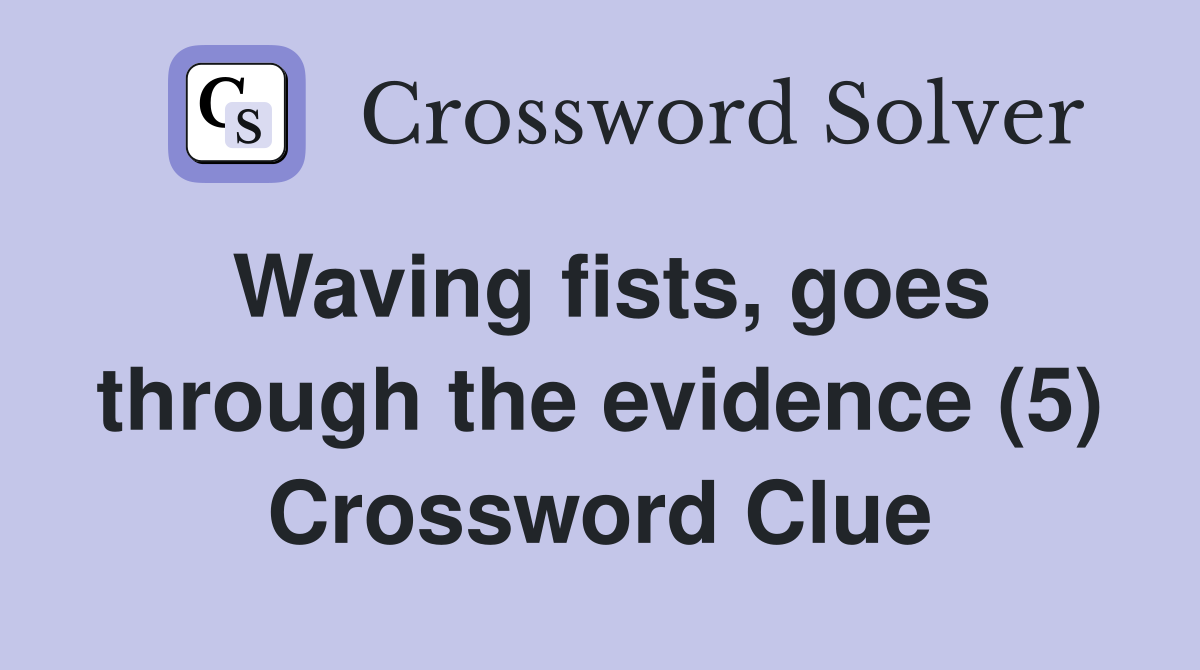 Waving fists, goes through the evidence (5) Crossword Clue