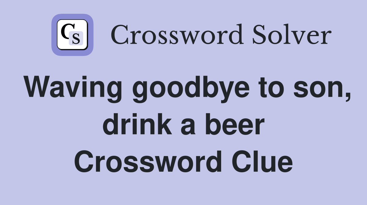 Waving goodbye to son, drink a beer Crossword Clue