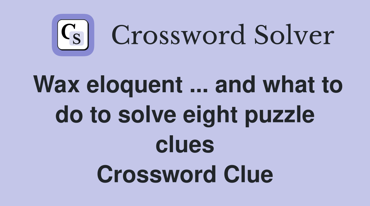 Wax eloquent ... and what to do to solve eight puzzle clues Crossword Clue