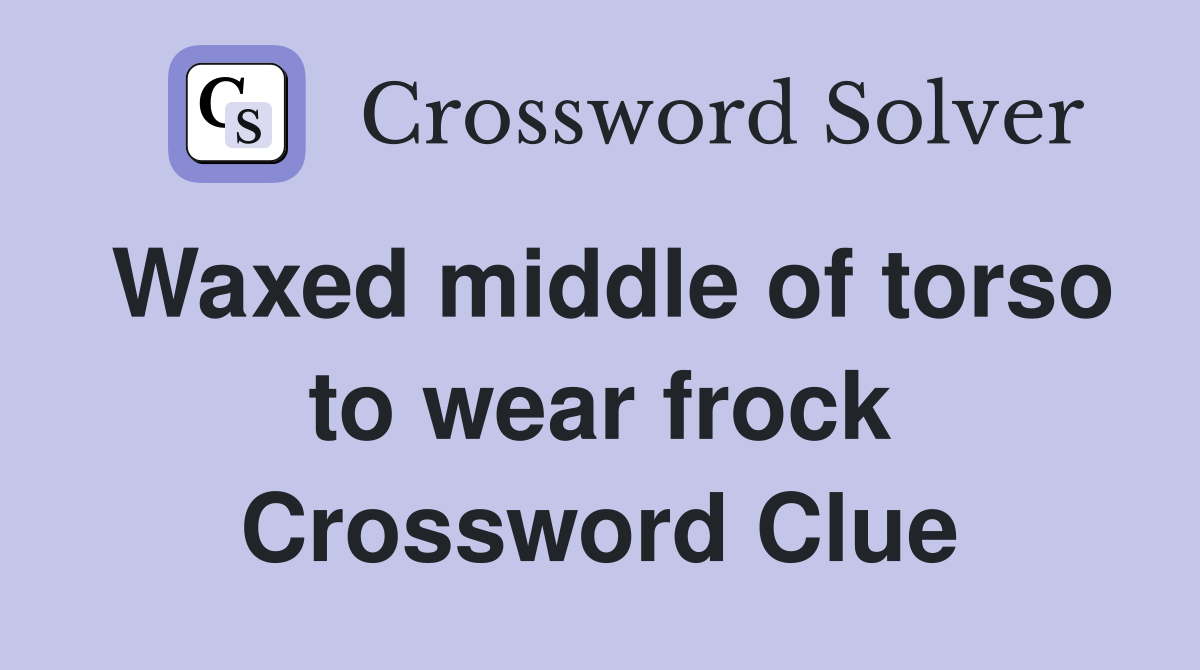 Waxed middle of torso to wear frock Crossword Clue
