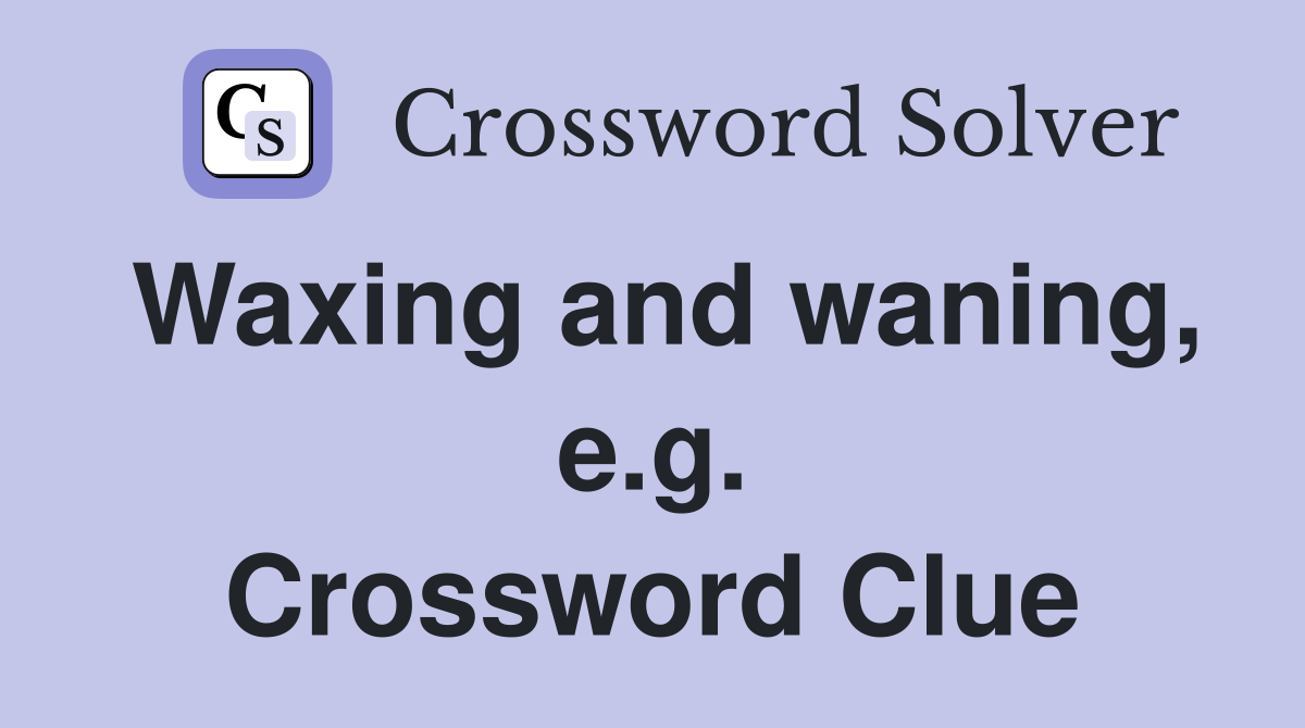 Waxing and waning, e.g. Crossword Clue