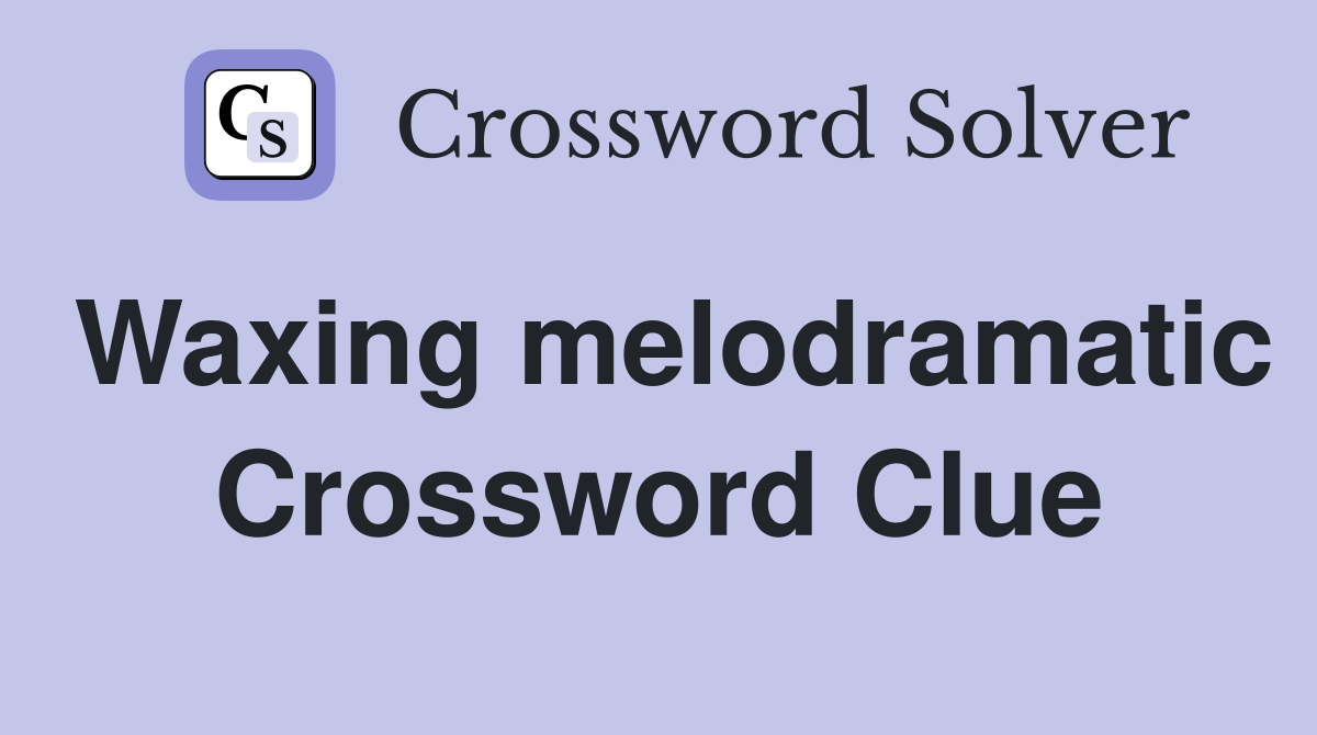 Waxing melodramatic Crossword Clue
