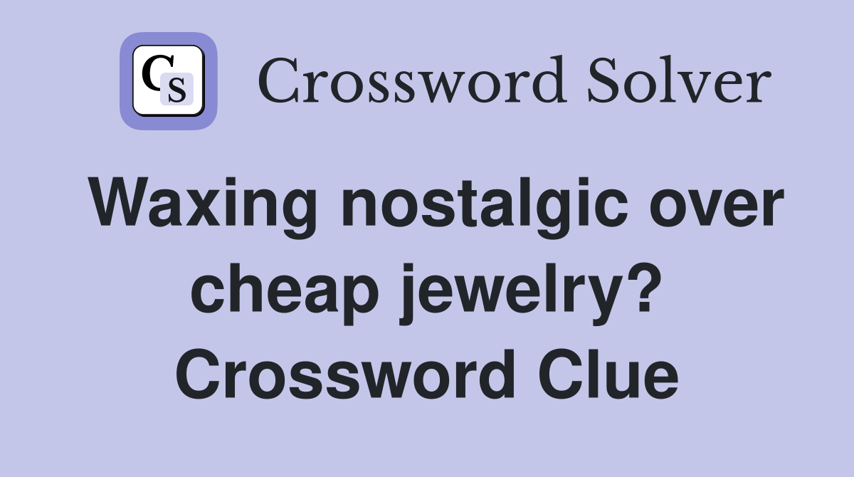 Waxing nostalgic over cheap jewelry? Crossword Clue
