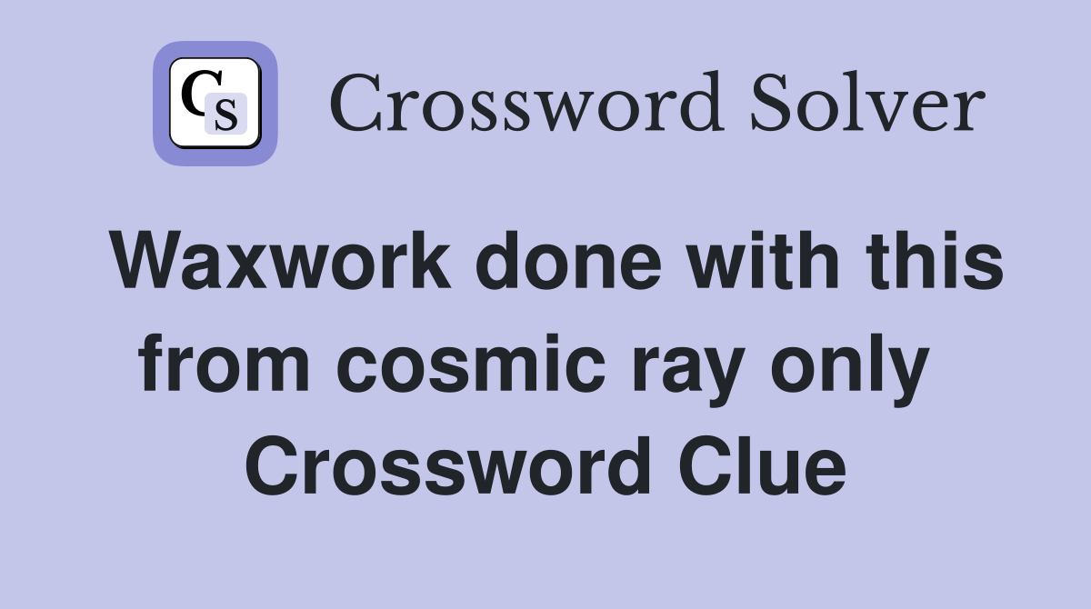 Waxwork done with this from cosmic ray only  Crossword Clue