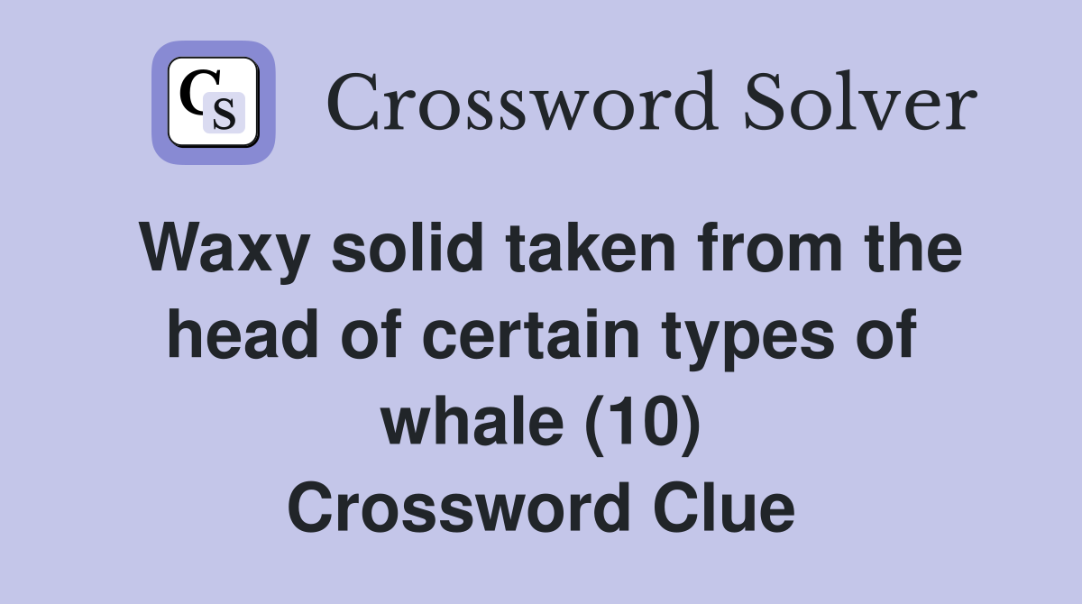 Waxy solid taken from the head of certain types of whale (10) Crossword Clue