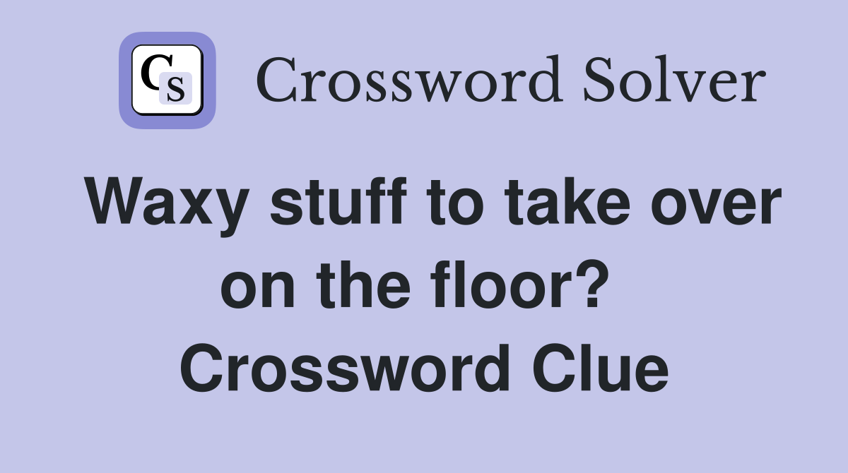 Waxy stuff to take over on the floor?  Crossword Clue