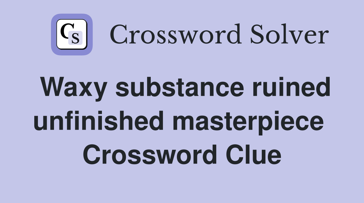 Waxy substance ruined unfinished masterpiece  Crossword Clue
